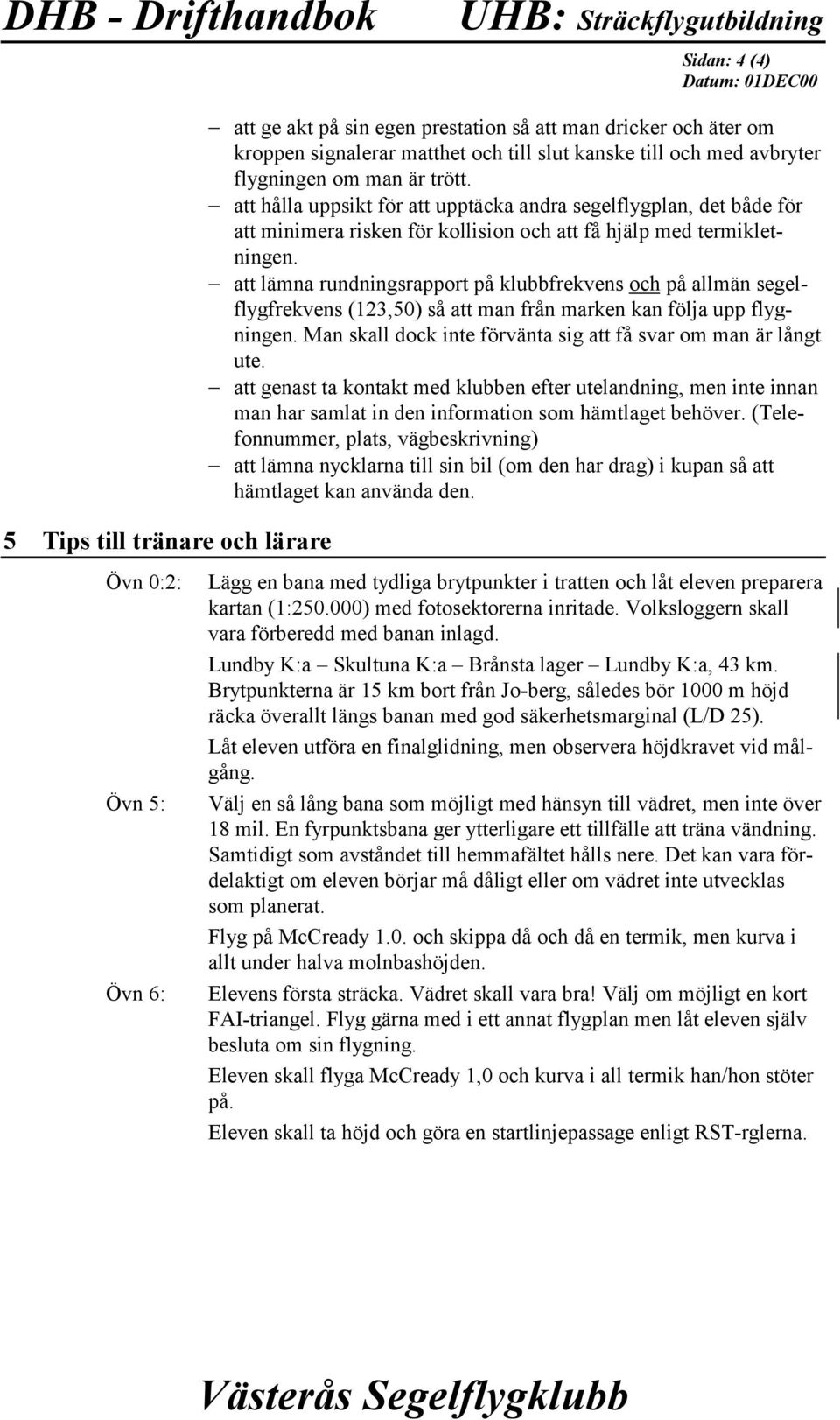 att lämna rundningsrapport på klubbfrekvens och på allmän segelflygfrekvens (123,50) så att man från marken kan följa upp flygningen. Man skall dock inte förvänta sig att få svar om man är långt ute.