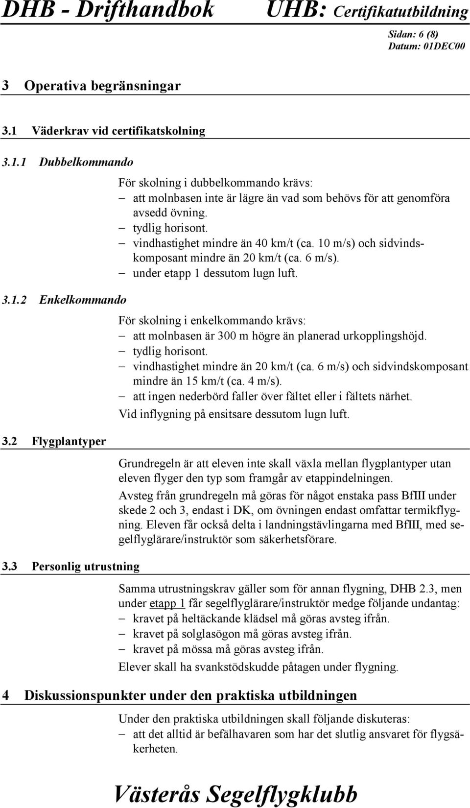 vindhastighet mindre än 40 km/t (ca. 10 m/s) och sidvindskomposant mindre än 20 km/t (ca. 6 m/s). under etapp 1 dessutom lugn luft. 3.1.2 Enkelkommando För skolning i enkelkommando krävs: att molnbasen är 300 m högre än planerad urkopplingshöjd.