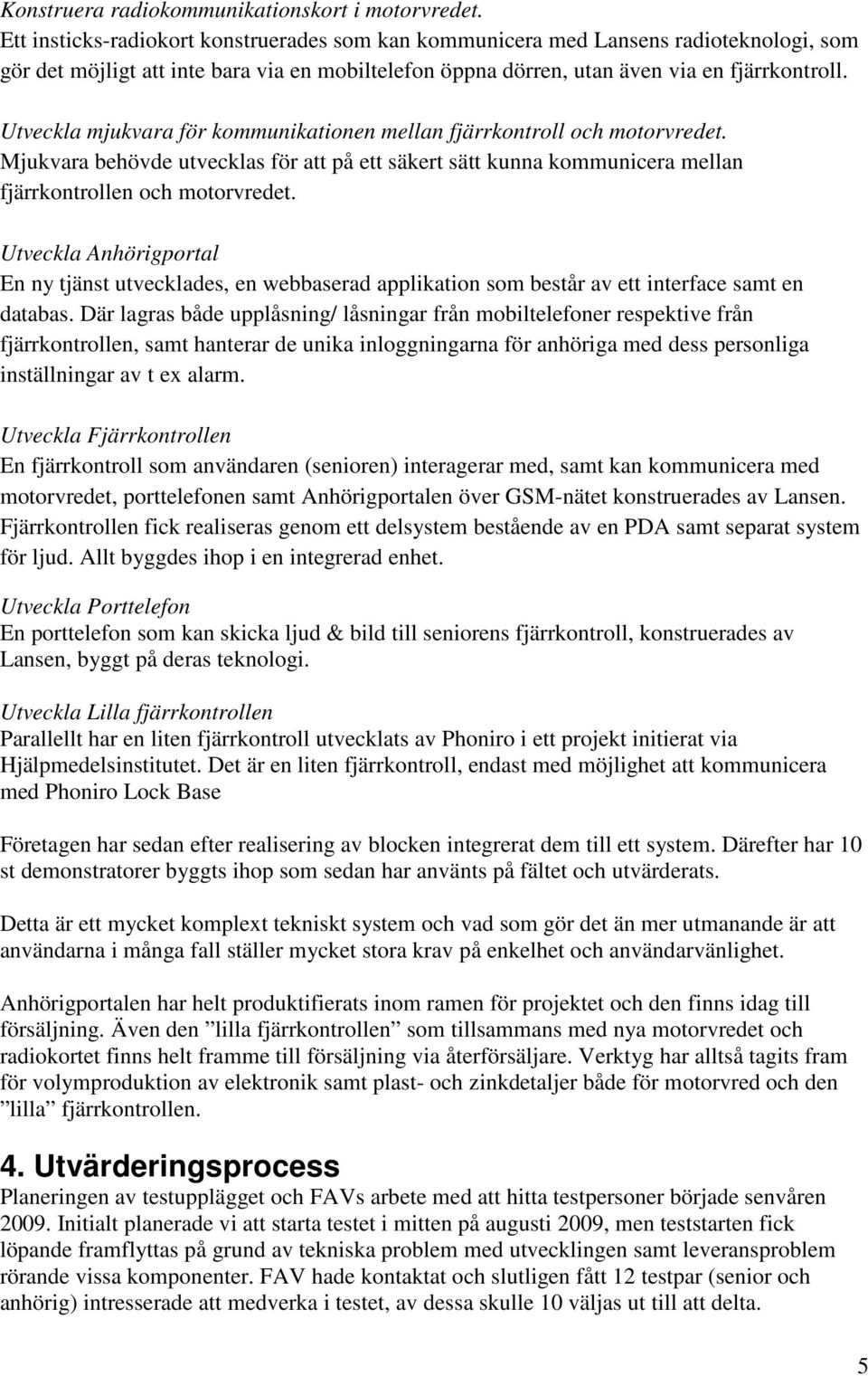 Utveckla mjukvara för kommunikationen mellan fjärrkontroll och motorvredet. Mjukvara behövde utvecklas för att på ett säkert sätt kunna kommunicera mellan fjärrkontrollen och motorvredet.