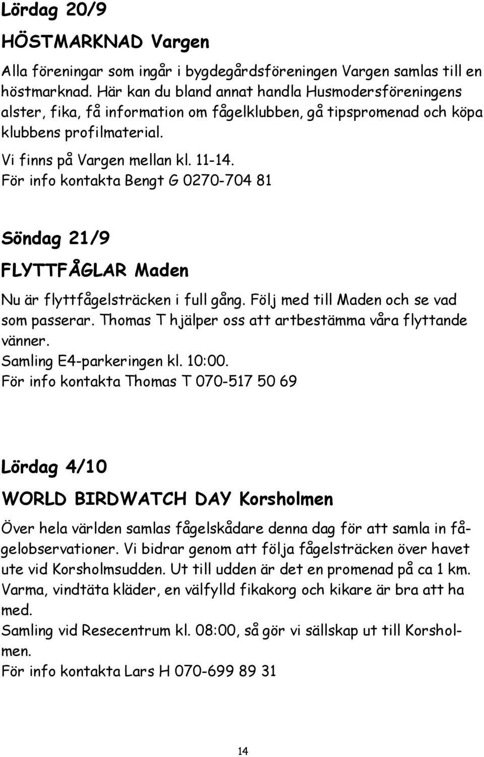 För info kontakta Bengt G 0270-704 81 Söndag 21/9 FLYTTFÅGLAR Maden Nu är flyttfågelsträcken i full gång. Följ med till Maden och se vad som passerar.