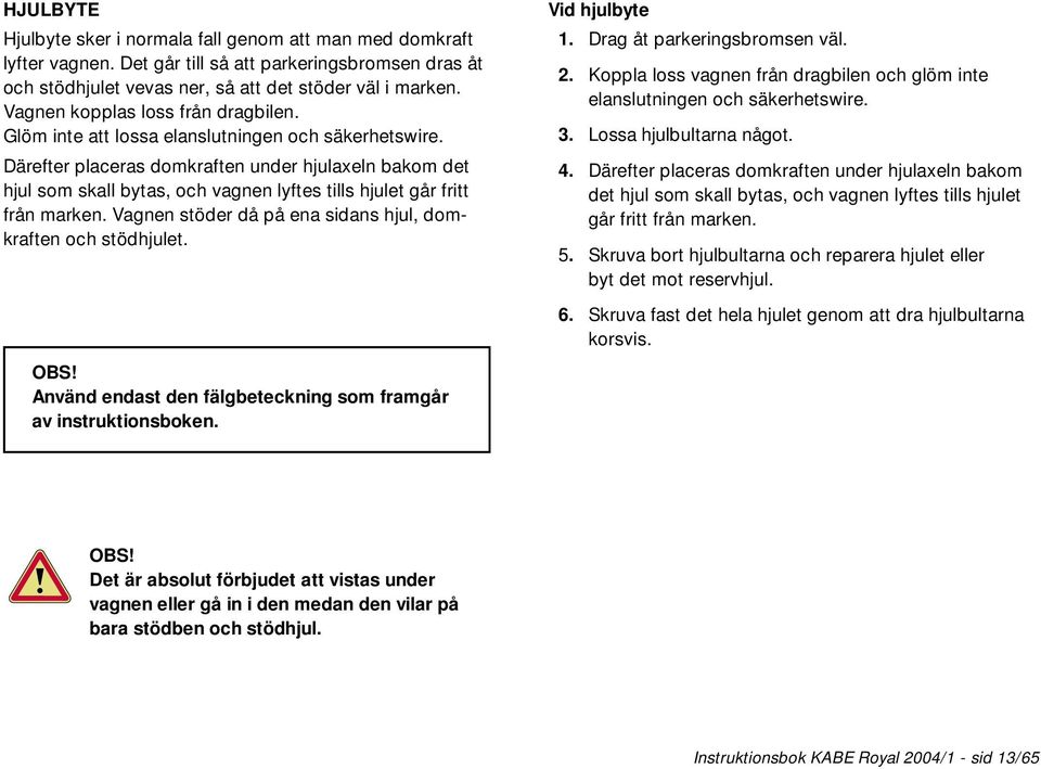 Därefter placeras domkraften under hjulaxeln bakom det hjul som skall bytas, och vagnen lyftes tills hjulet går fritt från marken. Vagnen stöder då på ena sidans hjul, domkraften och stödhjulet.