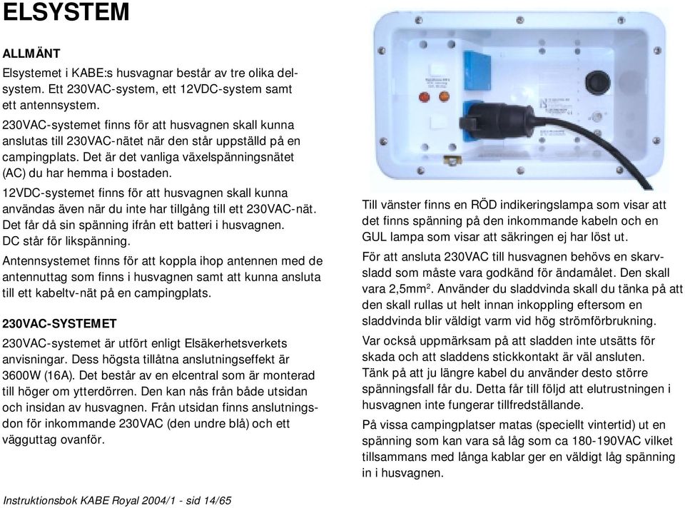 12VDC-systemet finns för att husvagnen skall kunna användas även när du inte har tillgång till ett 230VAC-nät. Det får då sin spänning ifrån ett batteri i husvagnen. DC står för likspänning.