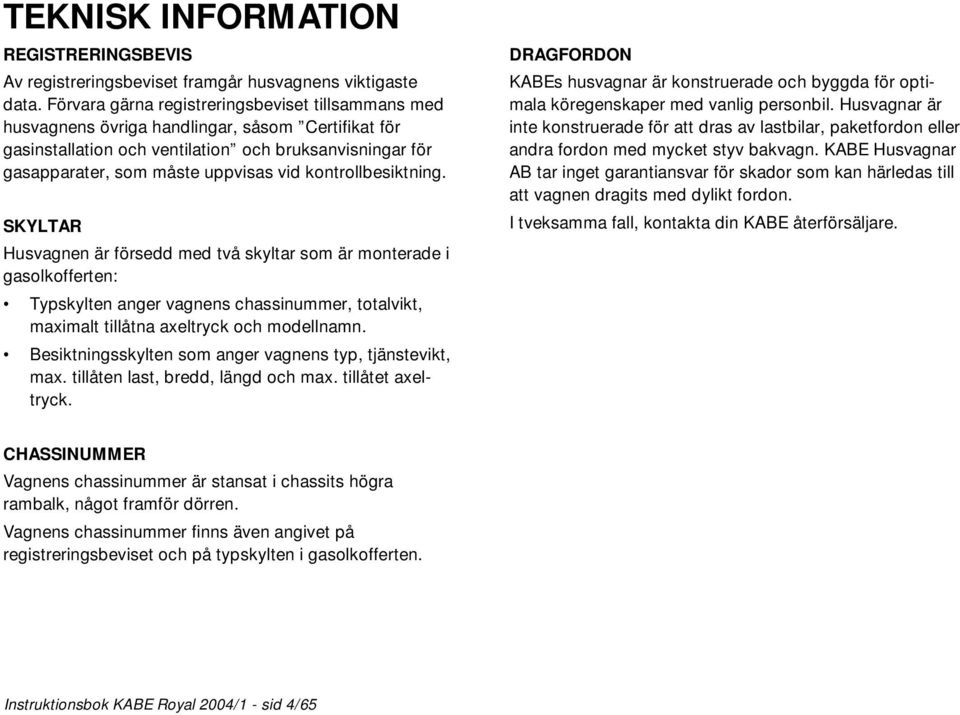 kontrollbesiktning. SKYLTAR Husvagnen är försedd med två skyltar som är monterade i gasolkofferten: Typskylten anger vagnens chassinummer, totalvikt, maximalt tillåtna axeltryck och modellnamn.