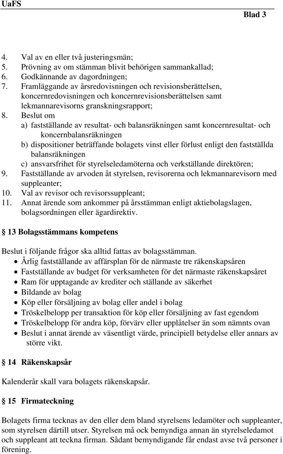 Beslut om a) fastställande av resultat- och balansräkningen samt koncernresultat- och koncernbalansräkningen b) dispositioner beträffande bolagets vinst eller förlust enligt den fastställda