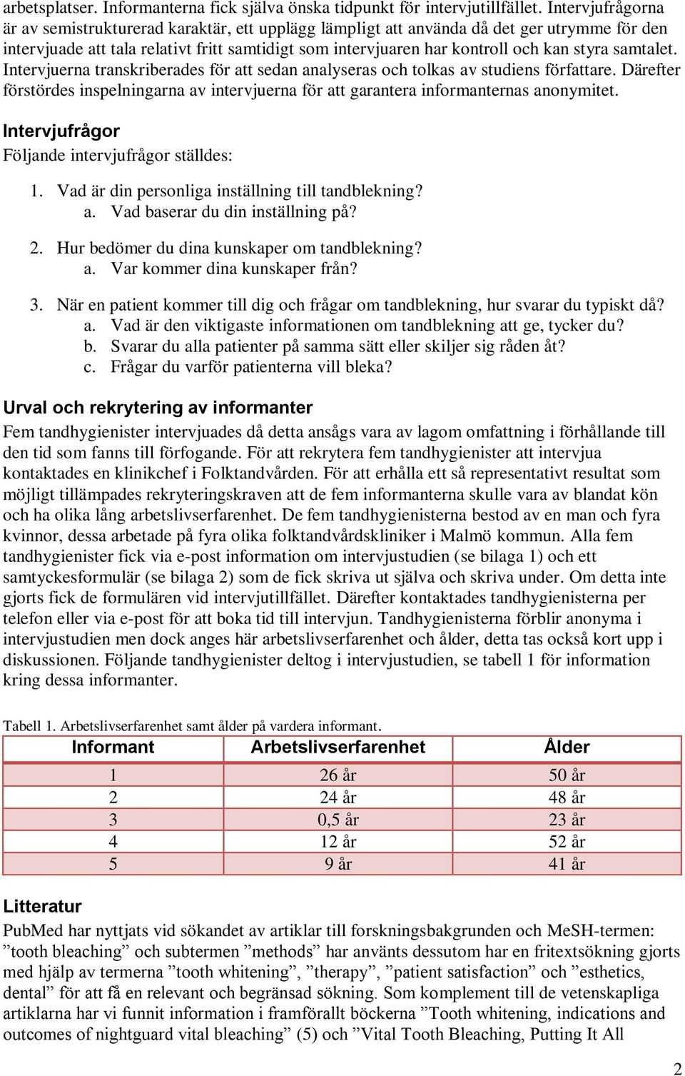 samtalet. Intervjuerna transkriberades för att sedan analyseras och tolkas av studiens författare. Därefter förstördes inspelningarna av intervjuerna för att garantera informanternas anonymitet.