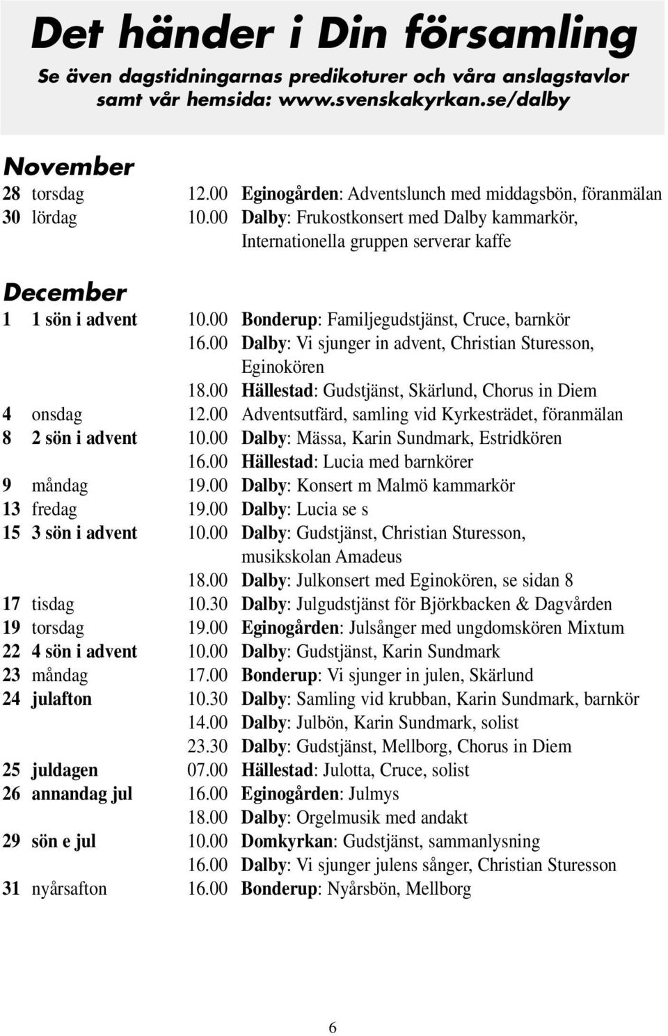 00 Bonderup: Familjegudstjänst, Cruce, barnkör 16.00 Dalby: Vi sjunger in advent, Christian Sturesson, Eginokören 18.00 Hällestad: Gudstjänst, Skärlund, Chorus in Diem 4 onsdag 12.