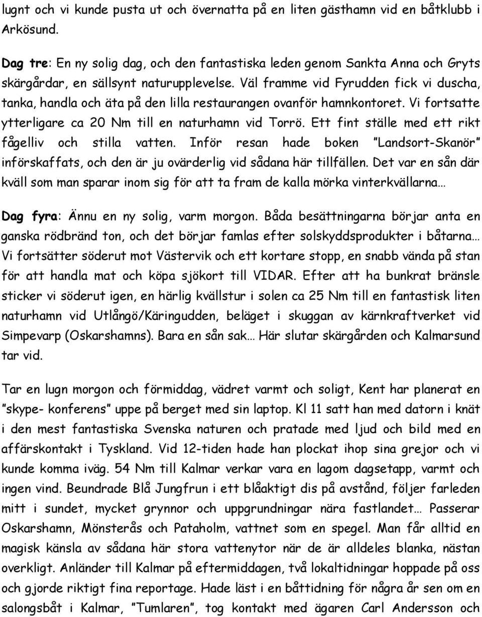 Väl framme vid Fyrudden fick vi duscha, tanka, handla och äta på den lilla restaurangen ovanför hamnkontoret. Vi fortsatte ytterligare ca 20 Nm till en naturhamn vid Torrö.