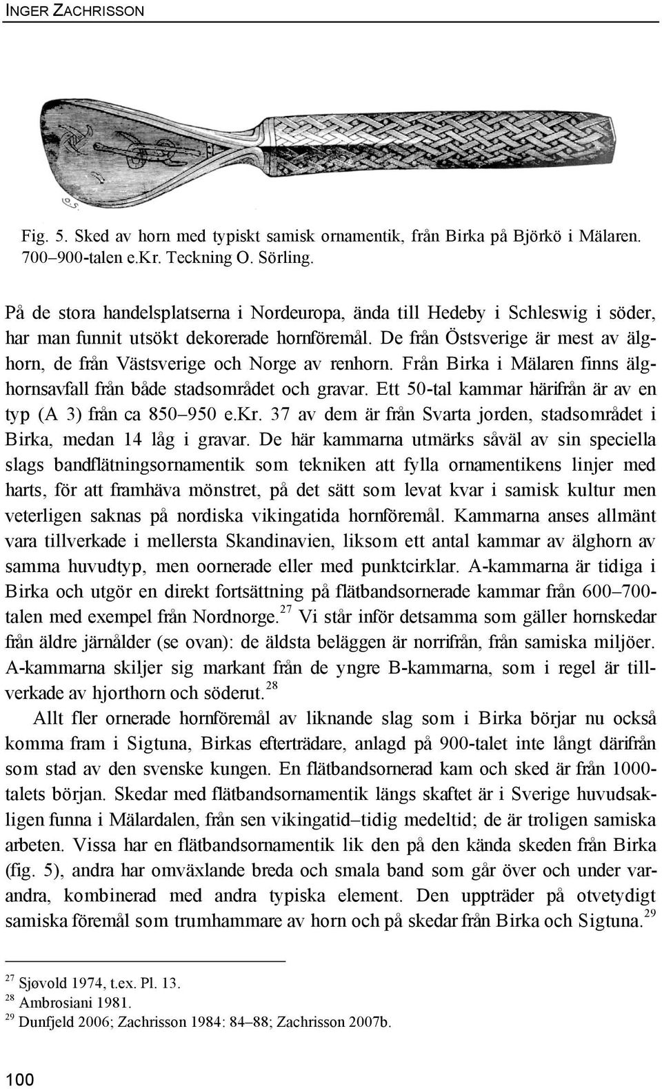 De från Östsverige är mest av älghorn, de från Västsverige och Norge av renhorn. Från Birka i Mälaren finns älghornsavfall från både stadsområdet och gravar.