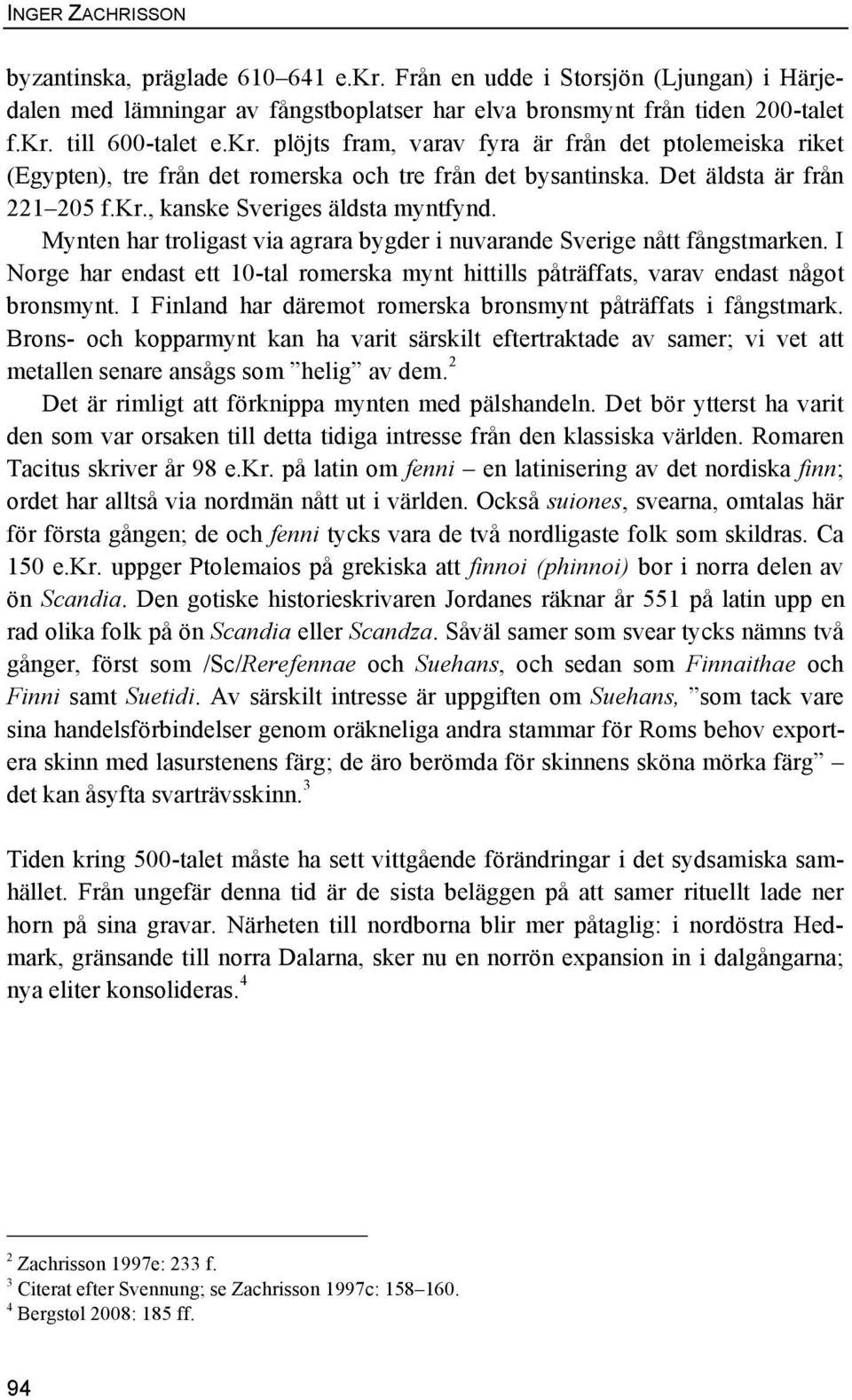 I Norge har endast ett 10-tal romerska mynt hittills påträffats, varav endast något bronsmynt. I Finland har däremot romerska bronsmynt påträffats i fångstmark.