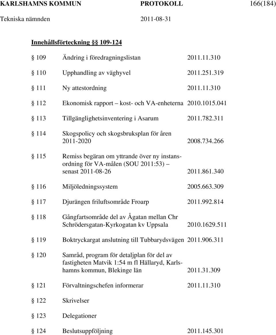 266 115 Remiss begäran om yttrande över ny instansordning för VA-målen (SOU 2011:53) senast 2011-08-26 2011.861.340 116 Miljöledningssystem 2005.663.309 117 Djurängen friluftsområde Froarp 2011.992.