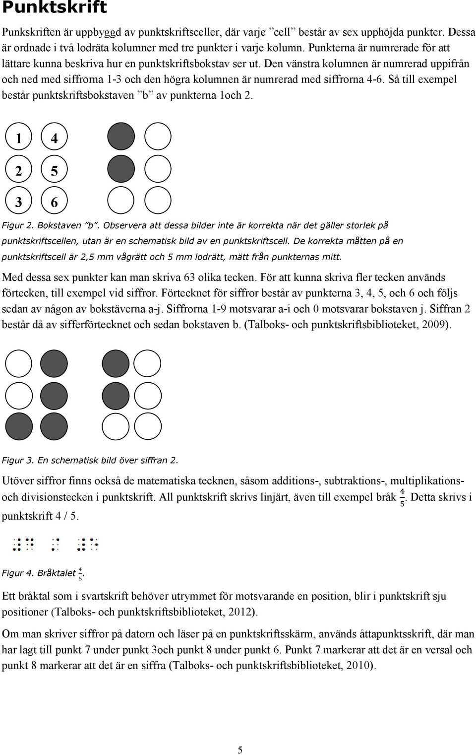 Den vänstra kolumnen är numrerad uppifrån och ned med siffrorna 1-3 och den högra kolumnen är numrerad med siffrorna 4-6. Så till exempel består punktskriftsbokstaven b av punkterna 1och 2.