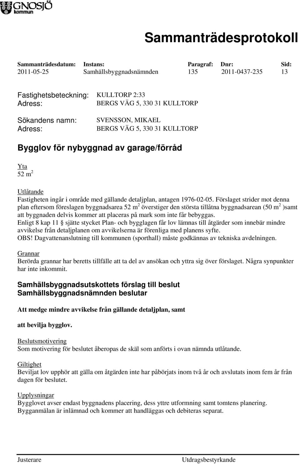 Förslaget strider mot denna plan eftersom föreslagen byggnadsarea 52 m 2 överstiger den största tillåtna byggnadsarean (50 m 2 )samt att byggnaden delvis kommer att placeras på mark som inte får