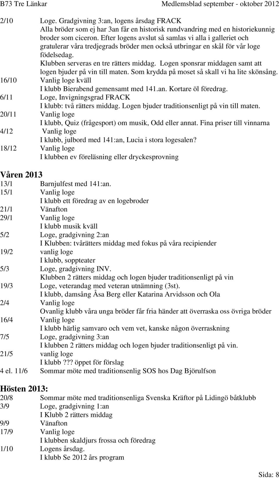 Logen sponsrar middagen samt att logen bjuder på vin till maten. Som krydda på moset så skall vi ha lite skönsång. 16/10 Vanlig loge kväll I klubb Bierabend gemensamt med 141.an. Kortare öl föredrag.