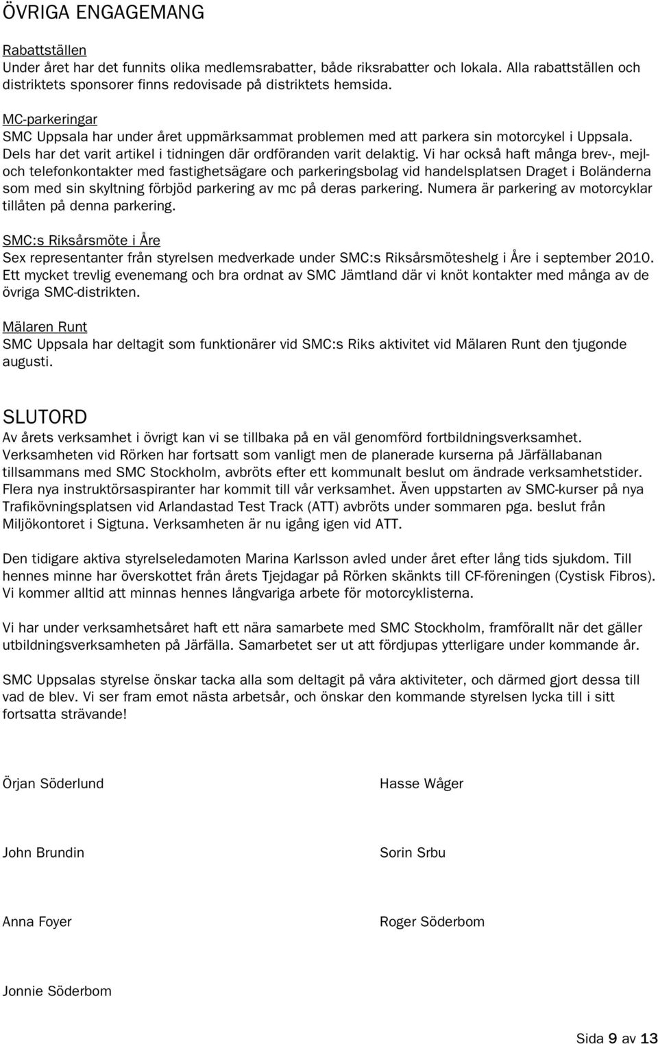 Vi har också haft många brev-, mejloch telefonkontakter med fastighetsägare och parkeringsbolag vid handelsplatsen Draget i Boländerna som med sin skyltning förbjöd parkering av mc på deras parkering.