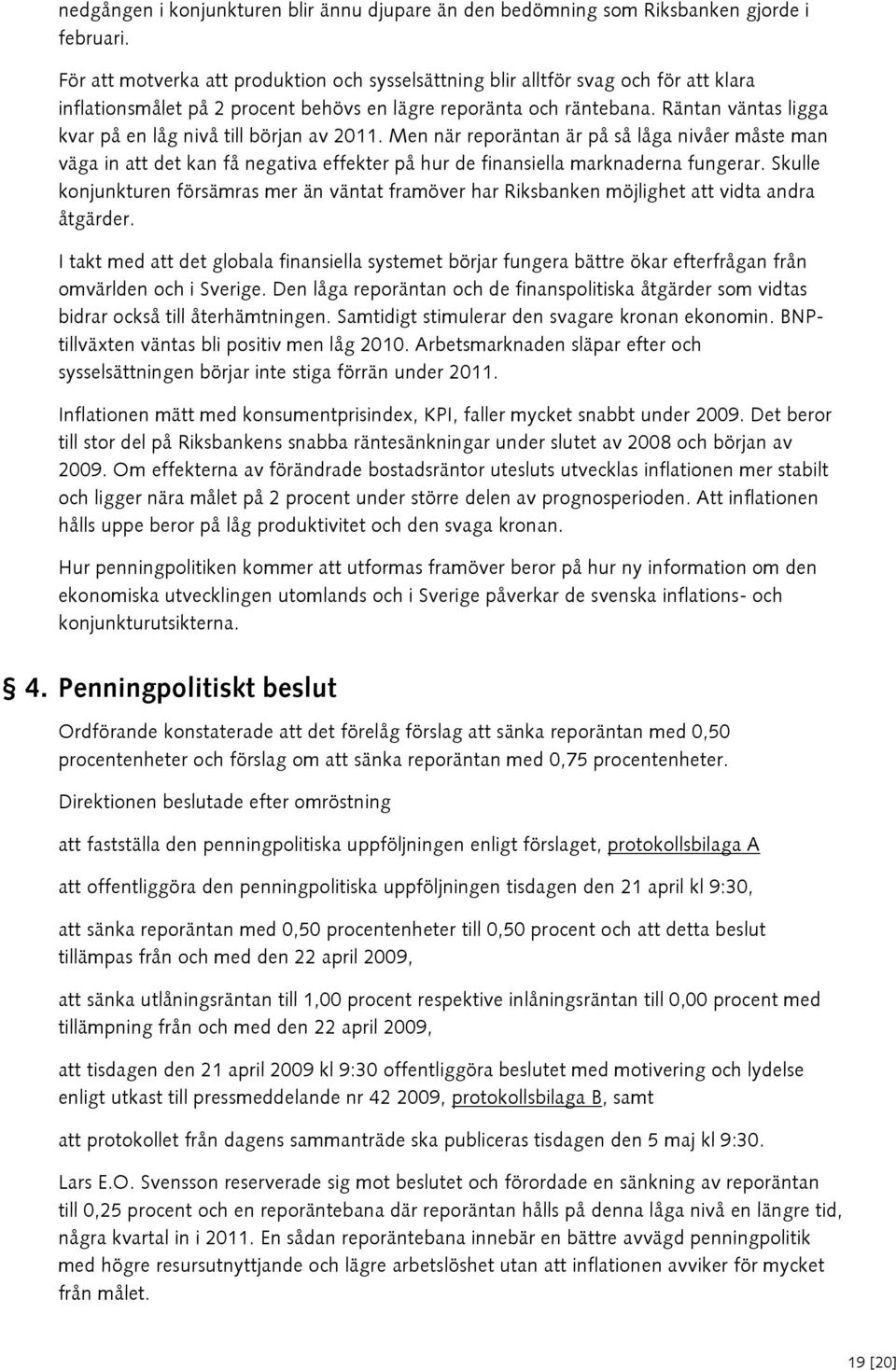 Räntan väntas ligga kvar på en låg nivå till början av 2011. Men när reporäntan är på så låga nivåer måste man väga in att det kan få negativa effekter på hur de finansiella marknaderna fungerar.