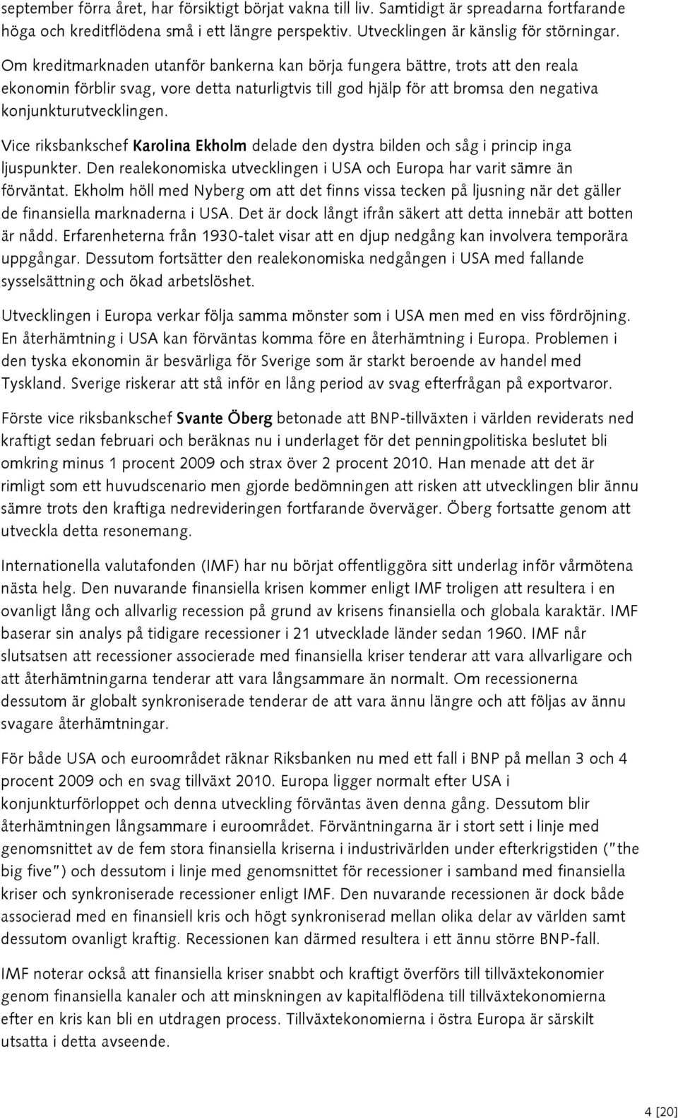 Vice riksbankschef Karolina Ekholm delade den dystra bilden och såg i princip inga ljuspunkter. Den realekonomiska utvecklingen i USA och Europa har varit sämre än förväntat.