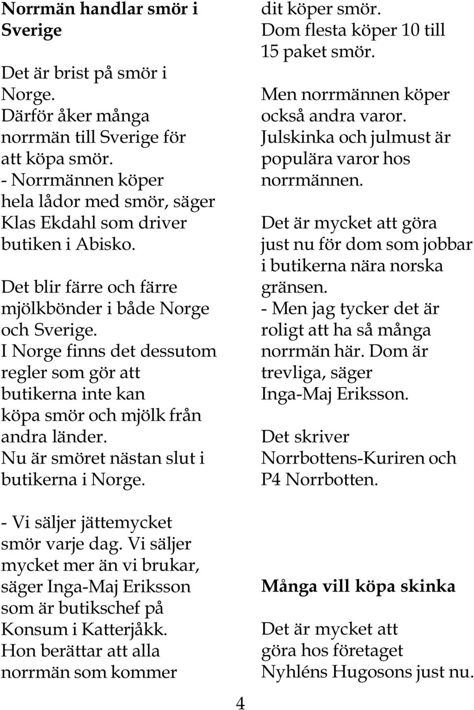 I Norge finns det dessutom regler som gör att butikerna inte kan köpa smör och mjölk från andra länder. Nu är smöret nästan slut i butikerna i Norge. - Vi säljer jättemycket smör varje dag.