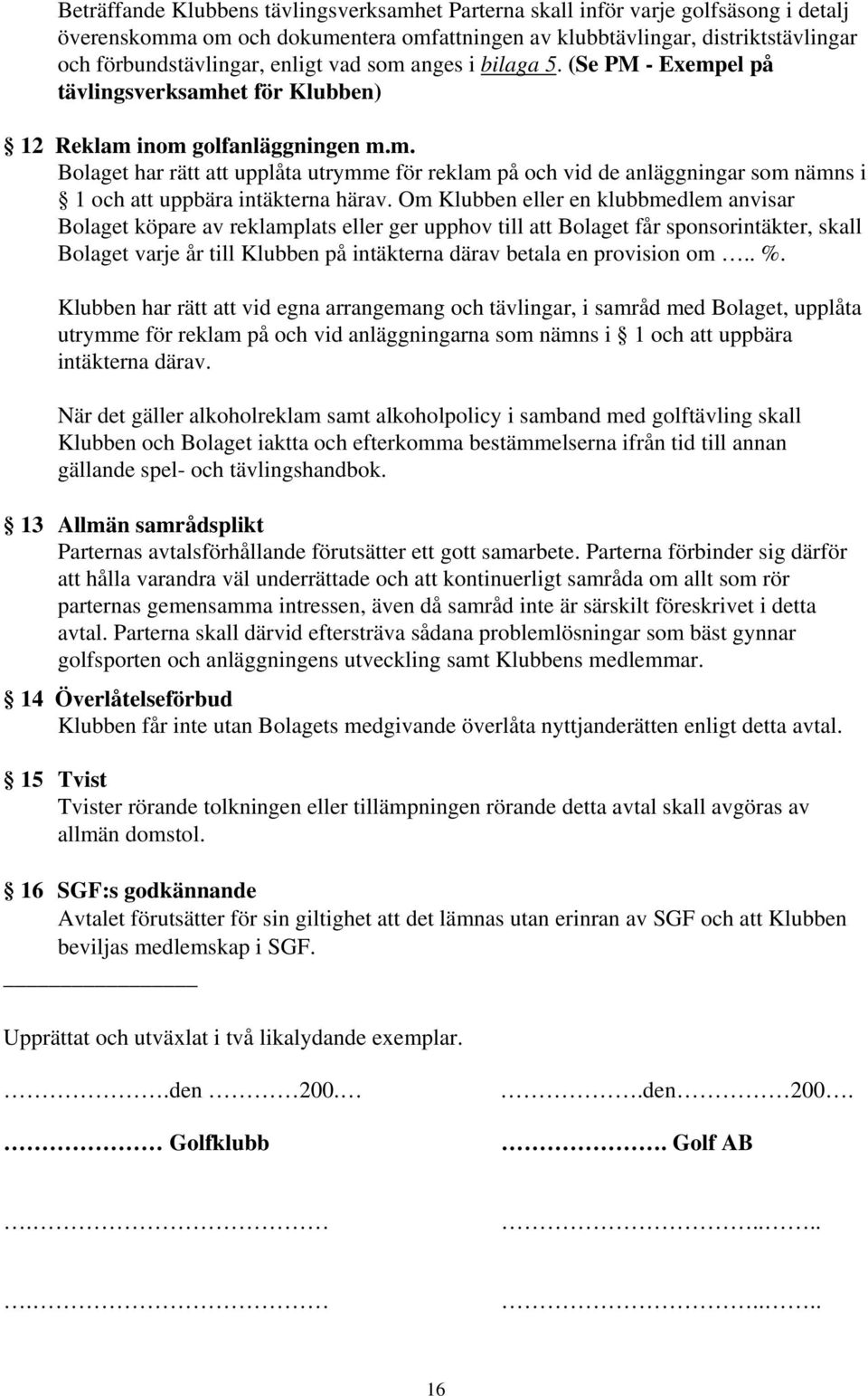 Om Klubben eller en klubbmedlem anvisar Bolaget köpare av reklamplats eller ger upphov till att Bolaget får sponsorintäkter, skall Bolaget varje år till Klubben på intäkterna därav betala en