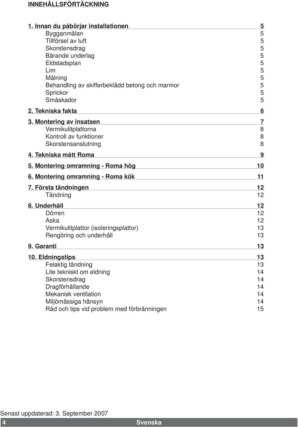 Småskador 5 2. Tekniska fakta 6 3. Montering av insatsen 7 Vermikulitplattorna 8 Kontroll av funktioner 8 Skorstensanslutning 8 4. Tekniska mått Roma 9 5. Montering omramning - Roma hög 10 6.