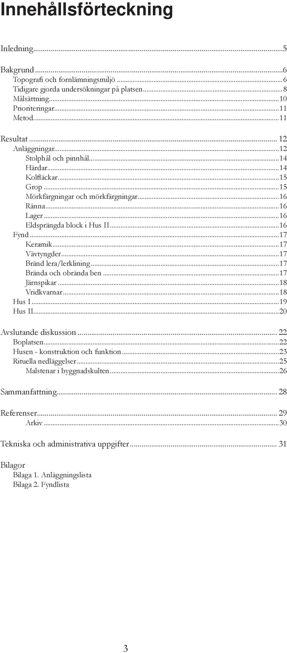 ..17 Vävtyngder...17 Bränd lera/lerklining...17 Brända och obrända ben...17 Järnspikar...18 Vridkvarnar...18 Hus I...19 Hus II...20 Avslutande diskussion... 22 Boplatsen.