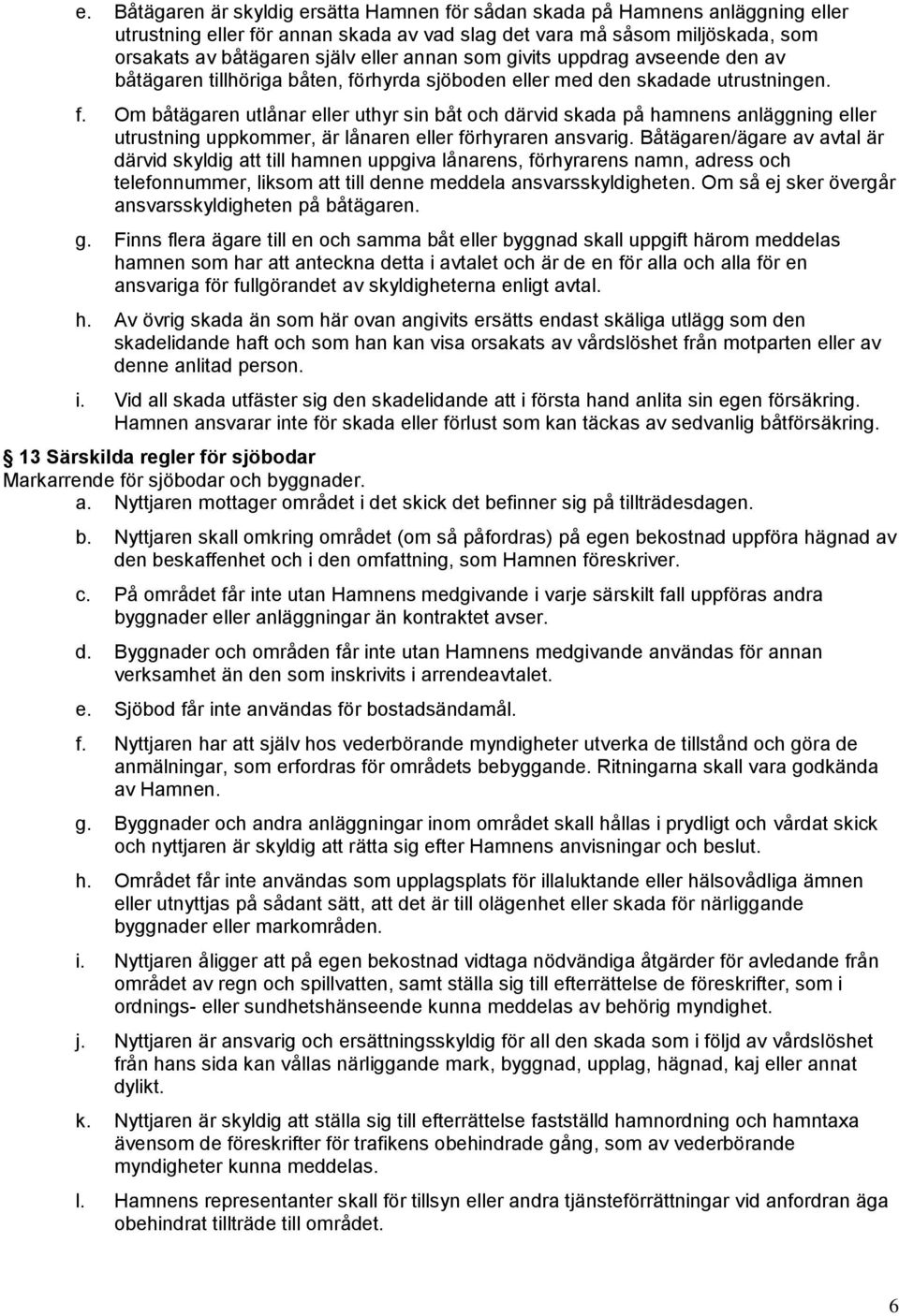 rhyrda sjöboden eller med den skadade utrustningen. f. Om båtägaren utlånar eller uthyr sin båt och därvid skada på hamnens anläggning eller utrustning uppkommer, är lånaren eller förhyraren ansvarig.