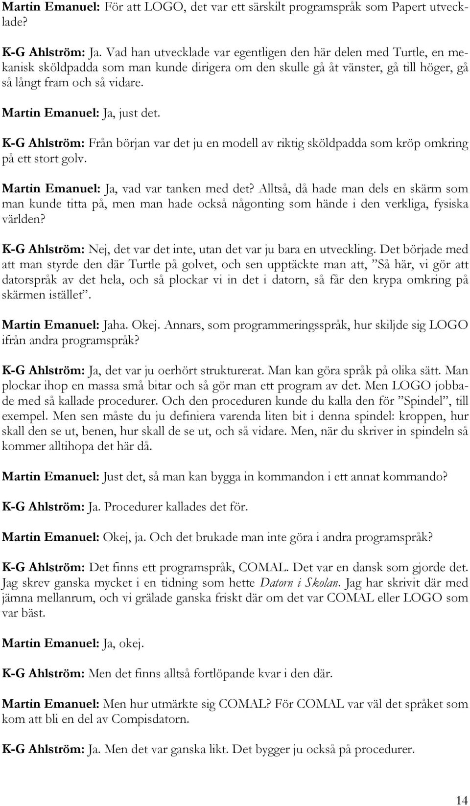 Martin Emanuel: Ja, just det. K-G Ahlström: Från början var det ju en modell av riktig sköldpadda som kröp omkring på ett stort golv. Martin Emanuel: Ja, vad var tanken med det?