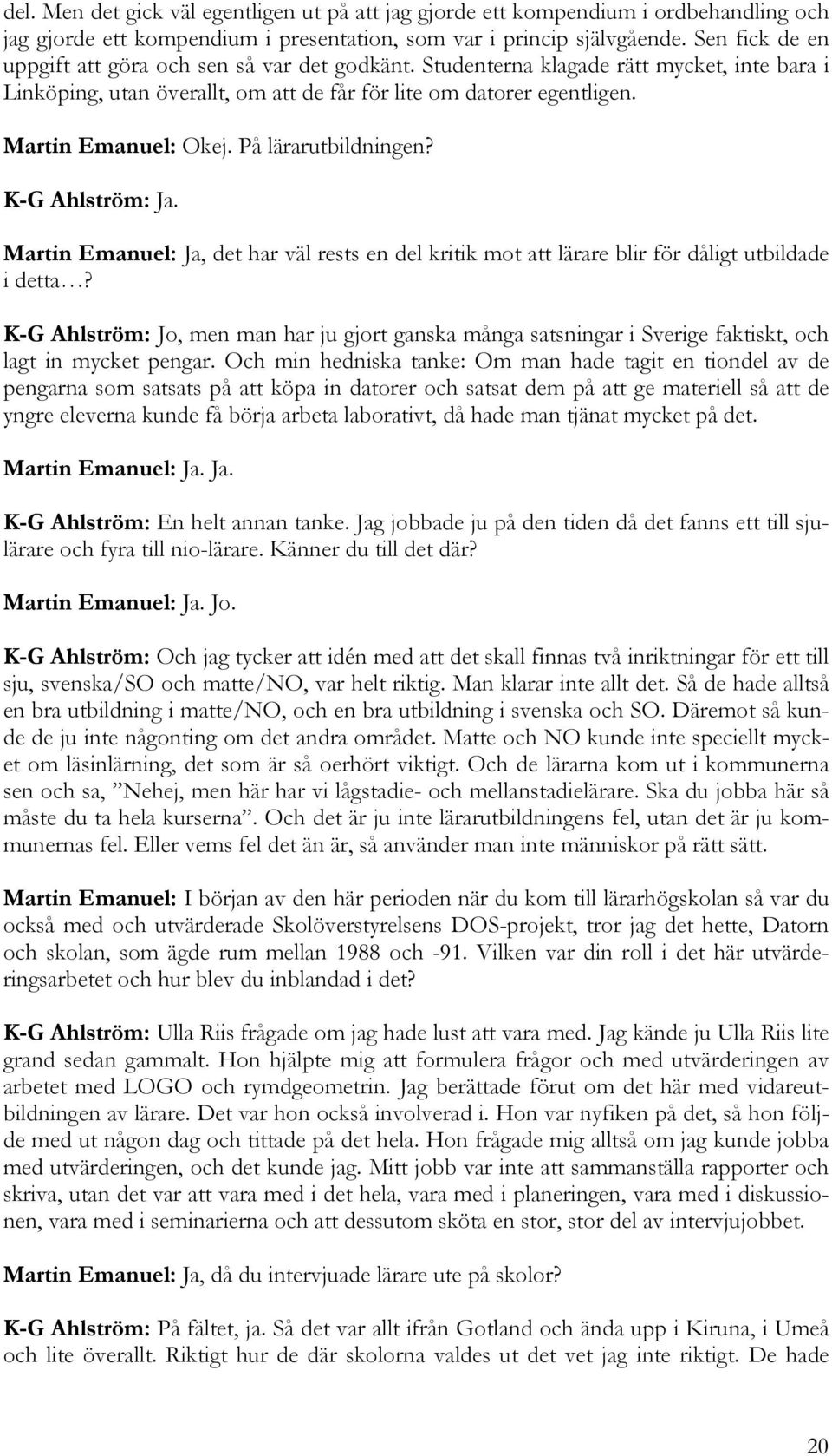 På lärarutbildningen? K-G Ahlström: Ja. Martin Emanuel: Ja, det har väl rests en del kritik mot att lärare blir för dåligt utbildade i detta?