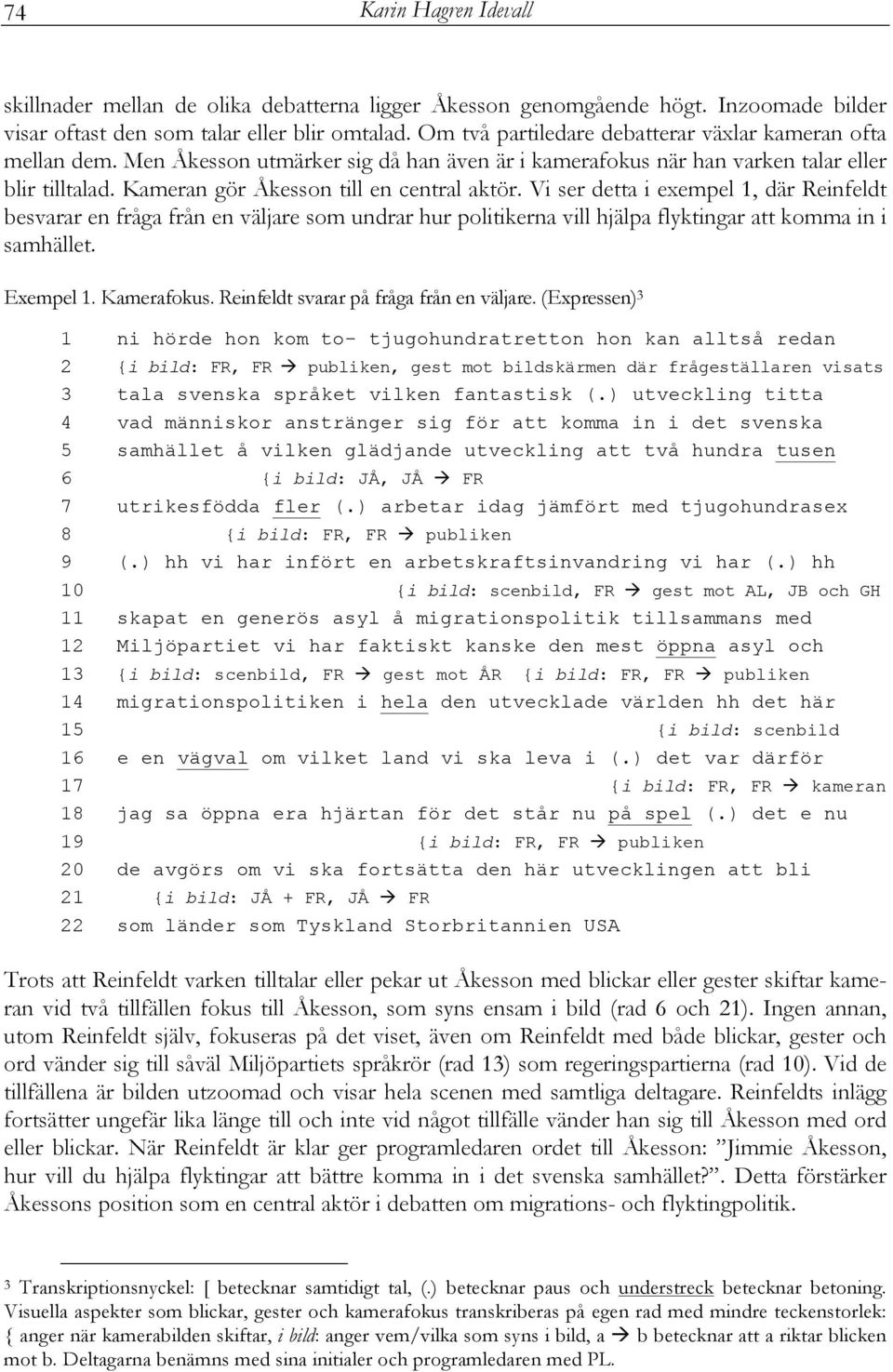 Kameran gör Åkesson till en central aktör. Vi ser detta i exempel 1, där Reinfeldt besvarar en fråga från en väljare som undrar hur politikerna vill hjälpa flyktingar att komma in i samhället.