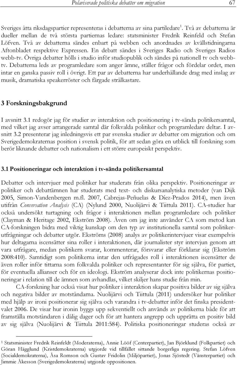 Två av debatterna sändes enbart på webben och anordnades av kvällstidningarna Aftonbladet respektive Expressen. En debatt sändes i Sveriges Radio och Sveriges Radios webb-tv.