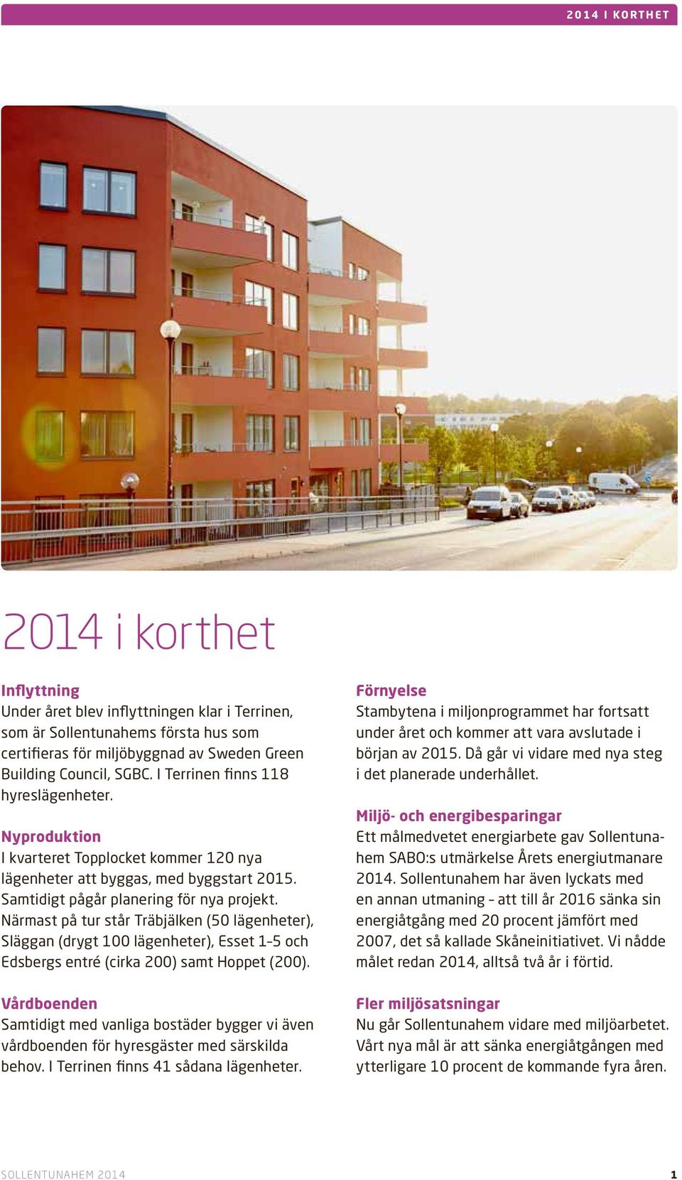 Närmast på tur står Träbjälken (50 lägenheter), Släggan (drygt 100 lägenheter), Esset 1 5 och Edsbergs entré (cirka 200) samt Hoppet (200).