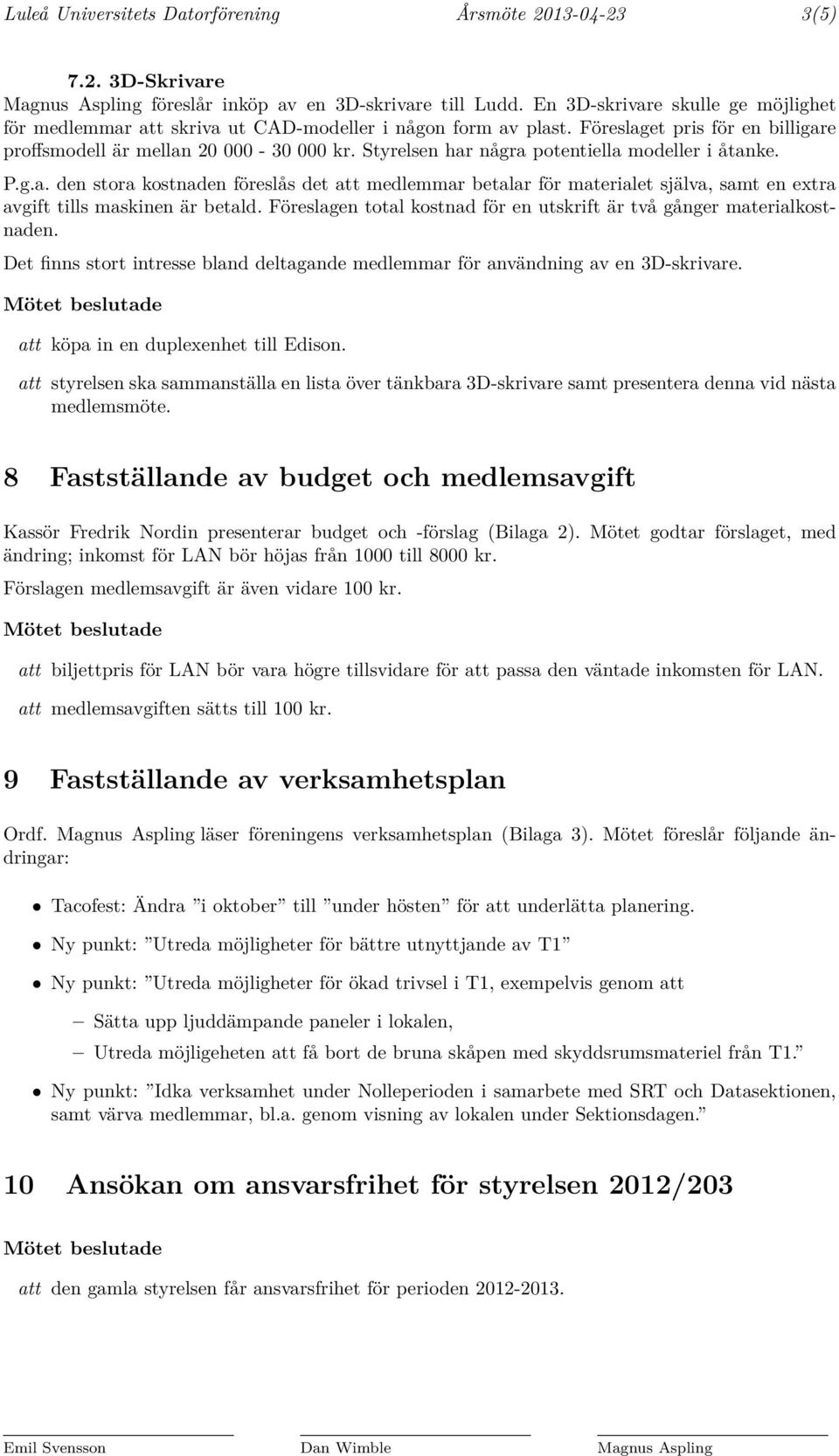 Styrelsen har några potentiella modeller i åtanke. P.g.a. den stora kostnaden föreslås det att medlemmar betalar för materialet själva, samt en extra avgift tills maskinen är betald.