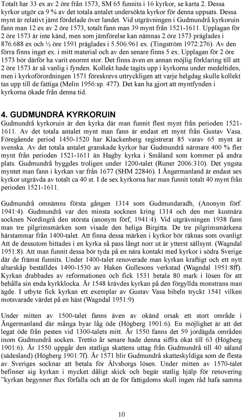 Upplagan för 2 öre 1573 är inte känd, men som jämförelse kan nämnas 2 öre 1573 präglades i 876.688 ex och ½ öre 1591 präglades i 5.506.961 ex. (Tingström 1972:276). Av den förra finns inget ex.