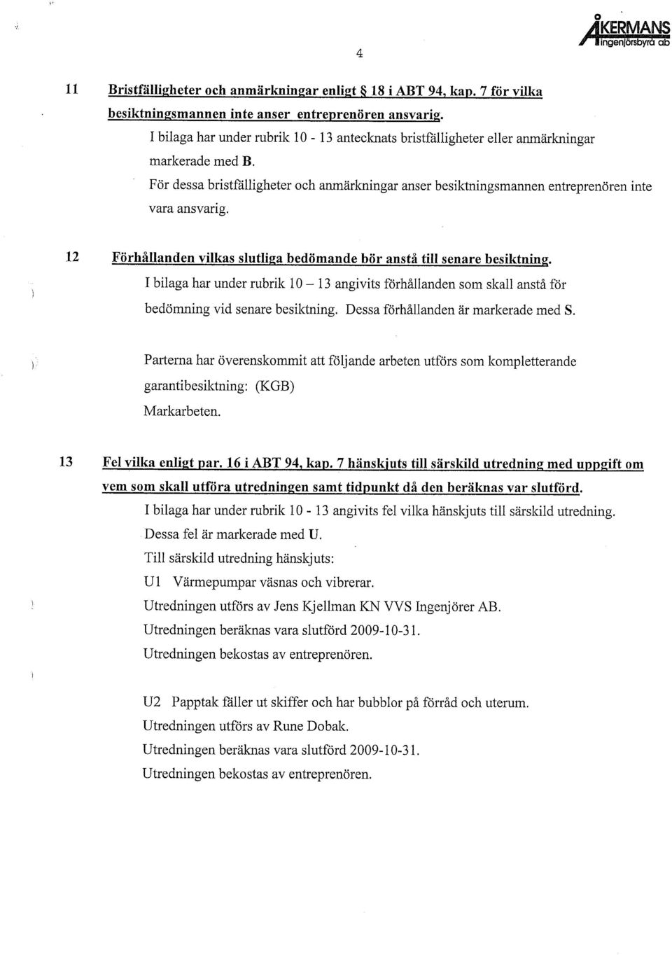 12 Förhållanden vilkas slutliga bedömande bör anstå till senare besiktning. I bilaga har under rubrik 10-13 angivits förhållanden som skall anstå för bedömning vid senare besiktning.