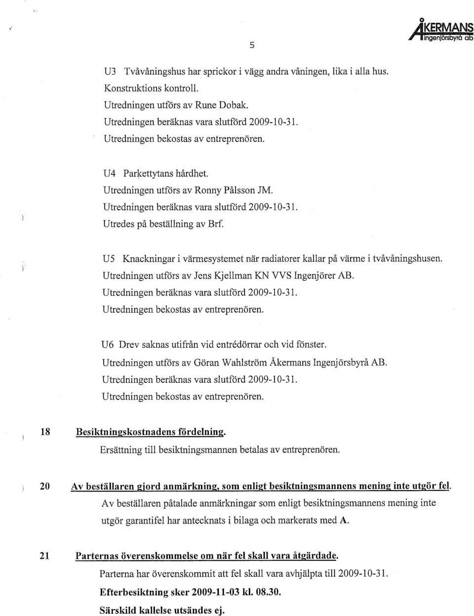 U5 Knackningar i värmesystemet när radiatorer kallar på värme i tvåvåningshusen. Utredningen utförs av Jens Kjellman KN VVS Ingenjörer AB. Utredningen beräknas vara slutförd 2009-10-31.