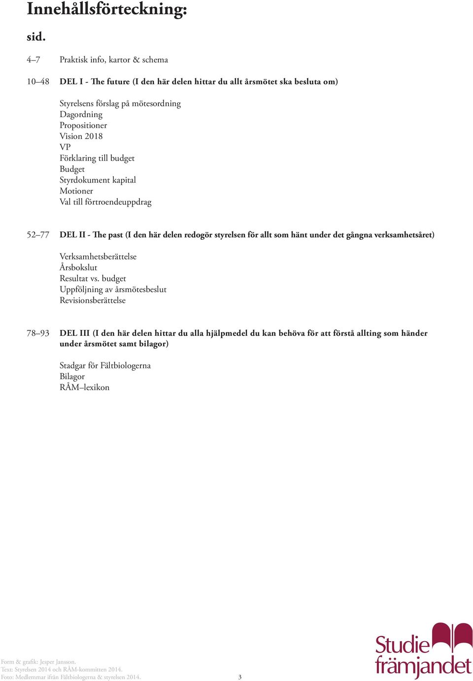 Förklaring till budget Budget Styrdokument kapital Motioner Val till förtroendeuppdrag 52 77 DEL II - The past (I den här delen redogör styrelsen för allt som hänt under det gångna verksamhetsåret)