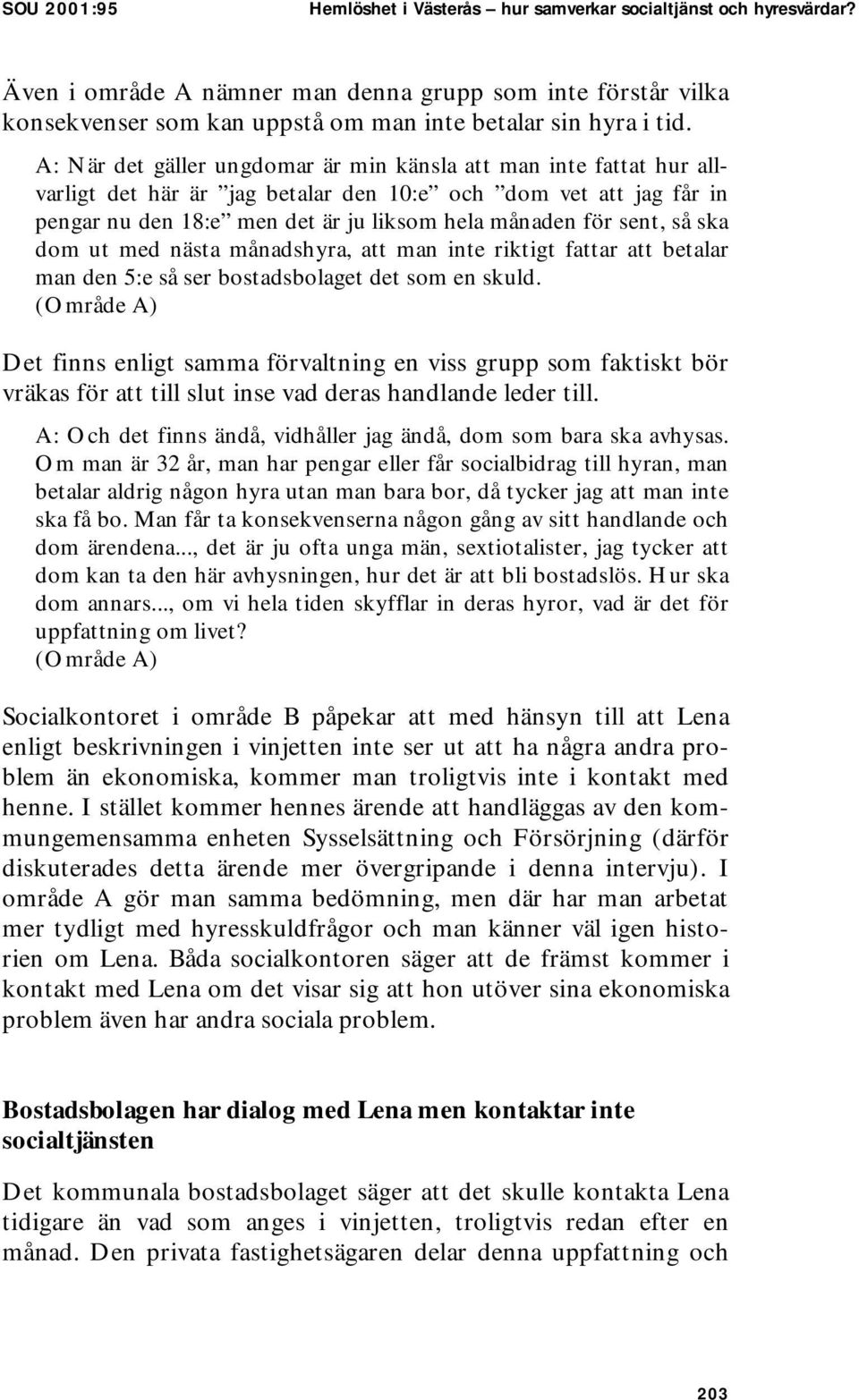 A: När det gäller ungdomar är min känsla att man inte fattat hur allvarligt det här är jag betalar den 10:e och dom vet att jag får in pengar nu den 18:e men det är ju liksom hela månaden för sent,