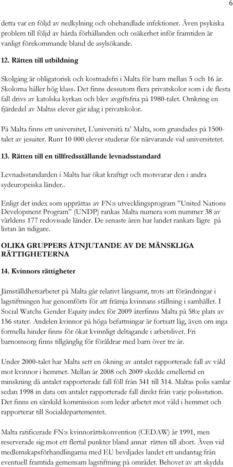 Det finns dessutom flera privatskolor som i de flesta fall drivs av katolska kyrkan och blev avgiftsfria på 1980-talet. Omkring en fjärdedel av Maltas elever går idag i privatskolor.