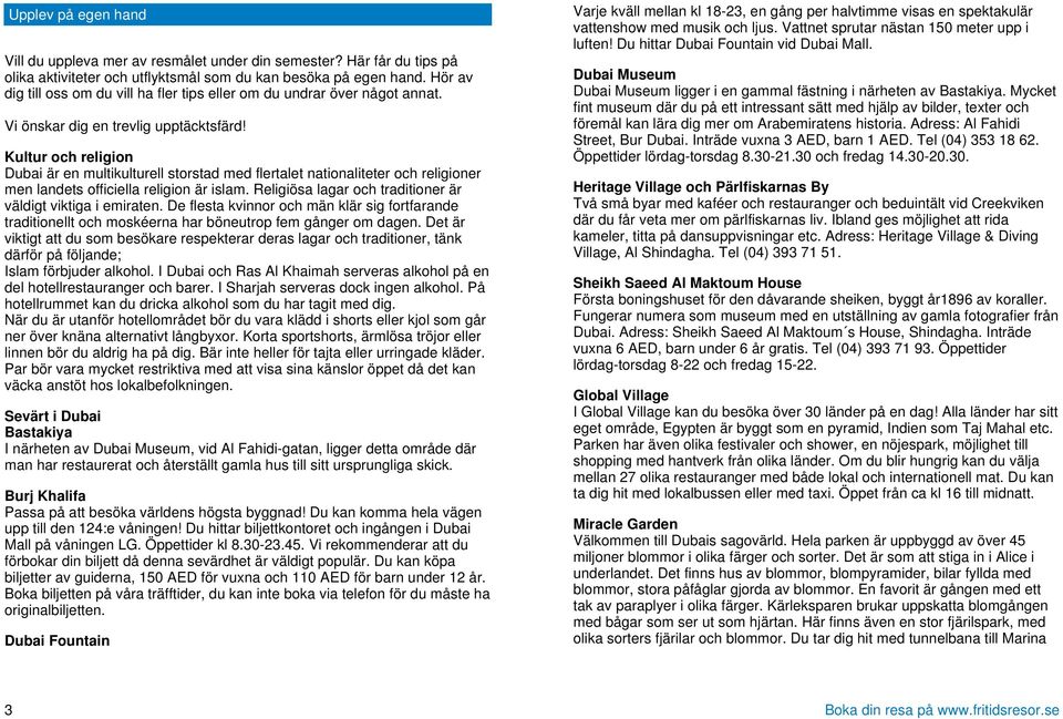 Kultur och religion Dubai är en multikulturell storstad med flertalet nationaliteter och religioner men landets officiella religion är islam.