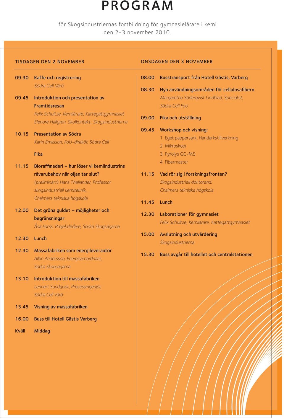 15 Presentation av Södra Karin Emilsson, FoU-direkör, Södra Cell Fika 11.15 Bioraffinaderi hur löser vi kemiindustrins råvarubehov när oljan tar slut?