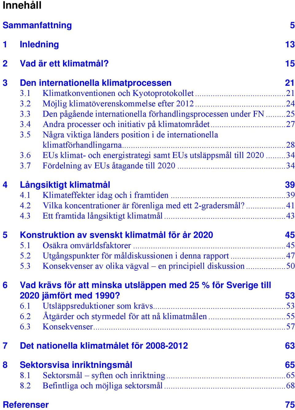 5 Några viktiga länders position i de internationella klimatförhandlingarna...28 3.6 EUs klimat- och energistrategi samt EUs utsläppsmål till 2020...34 3.7 Fördelning av EUs åtagande till 2020.