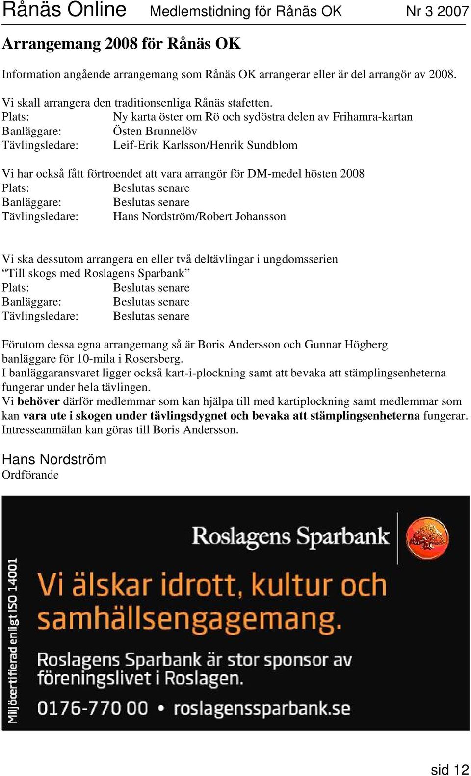 DM-medel hösten 2008 Plats: Beslutas senare Banläggare: Beslutas senare Tävlingsledare: Hans Nordström/Robert Johansson Vi ska dessutom arrangera en eller två deltävlingar i ungdomsserien Till skogs