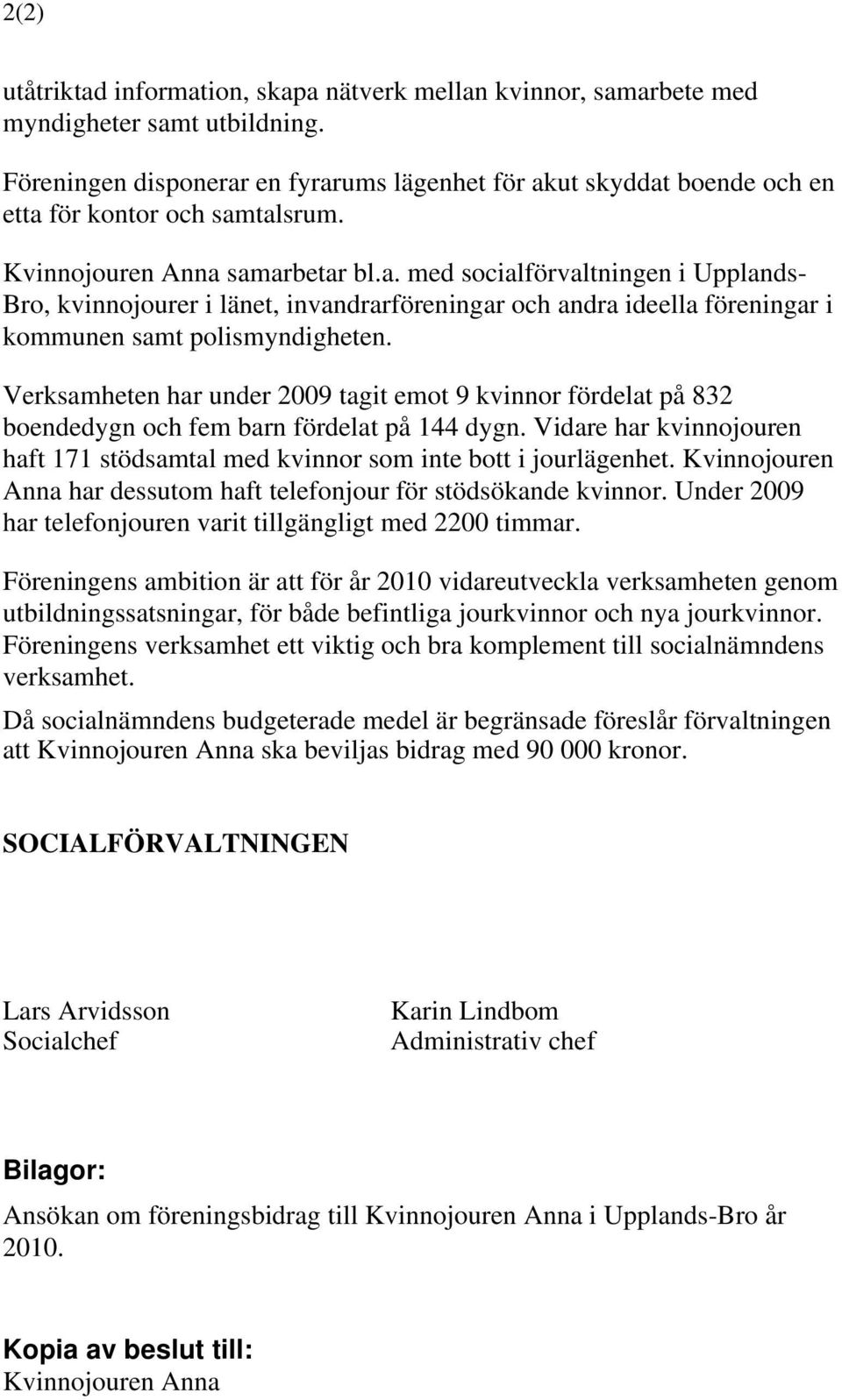 Verksamheten har under 2009 tagit emot 9 kvinnor fördelat på 832 boendedygn och fem barn fördelat på 144 dygn. Vidare har kvinnojouren haft 171 stödsamtal med kvinnor som inte bott i jourlägenhet.