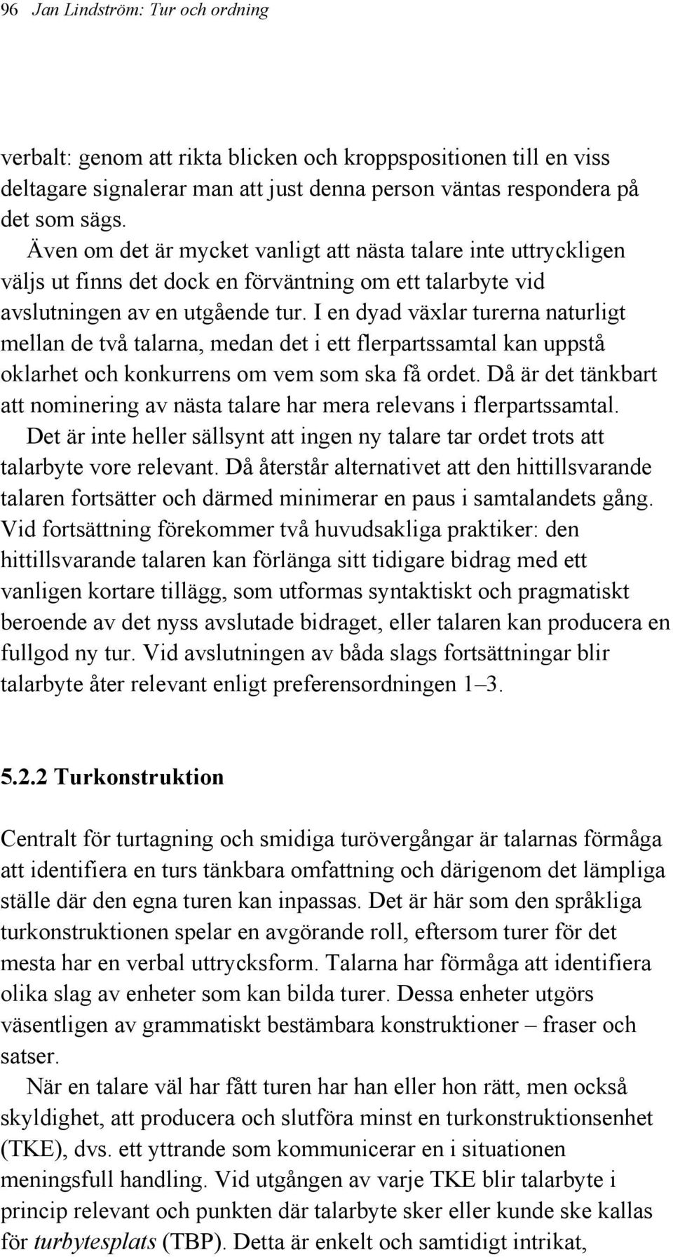 I en dyad växlar turerna naturligt mellan de två talarna, medan det i ett flerpartssamtal kan uppstå oklarhet och konkurrens om vem som ska få ordet.