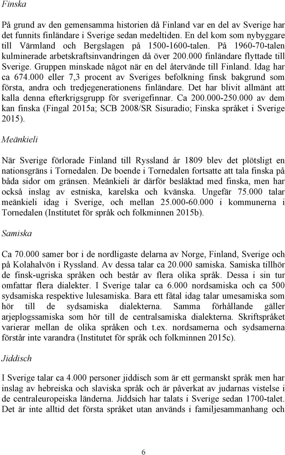 Gruppen minskade något när en del återvände till Finland. Idag har ca 674.000 eller 7,3 procent av Sveriges befolkning finsk bakgrund som första, andra och tredjegenerationens finländare.