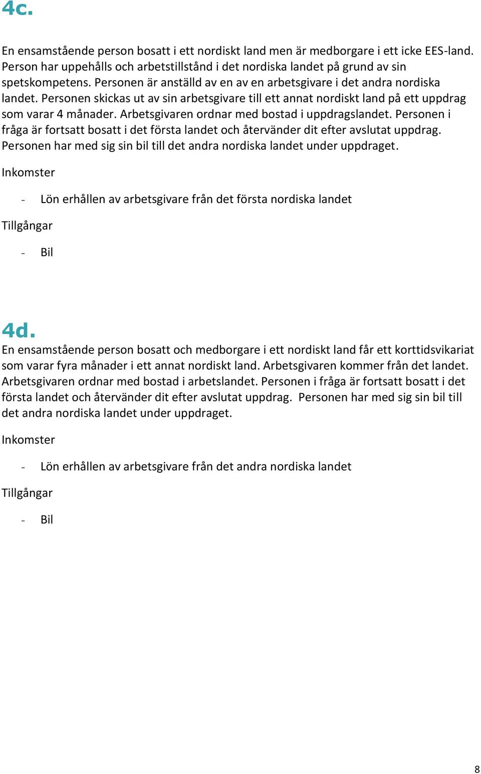 Arbetsgivaren ordnar med bostad i uppdragslandet. Personen i fråga är fortsatt bosatt i det första landet och återvänder dit efter avslutat uppdrag.