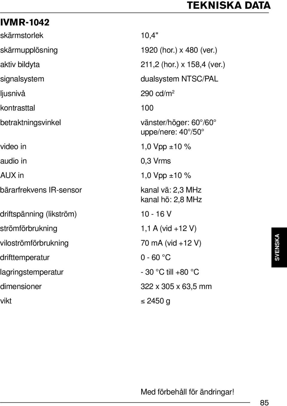 AUX in 1,0 Vpp ±10 % bärarfrekvens IR-sensor kanal vä: 2,3 MHz kanal hö: 2,8 MHz driftspänning (likström) 10-16 V strömförbrukning 1,1 A (vid +12 V) viloströmförbrukning 70