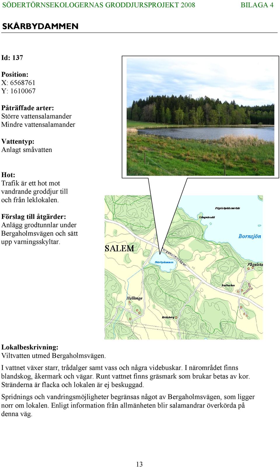 I vattnet växer starr, trådalger samt vass och några videbuskar. I närområdet finns blandskog, åkermark och vägar. Runt vattnet finns gräsmark som brukar betas av kor.