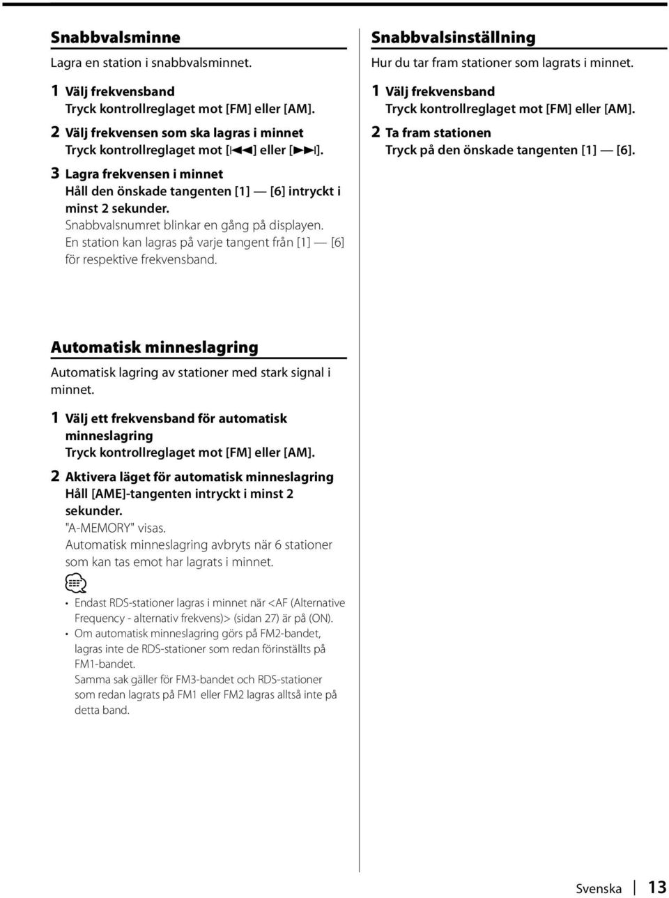 En station kan lagras på varje tangent från [1] [6] för respektive frekvensband. Snabbvalsinställning Hur du tar fram stationer som lagrats i minnet.
