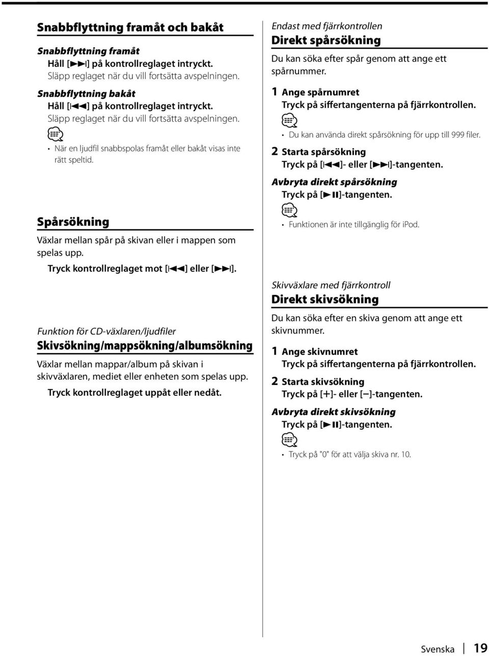 Spårsökning Växlar mellan spår på skivan eller i mappen som spelas upp. Tryck kontrollreglaget mot [4] eller [ ].