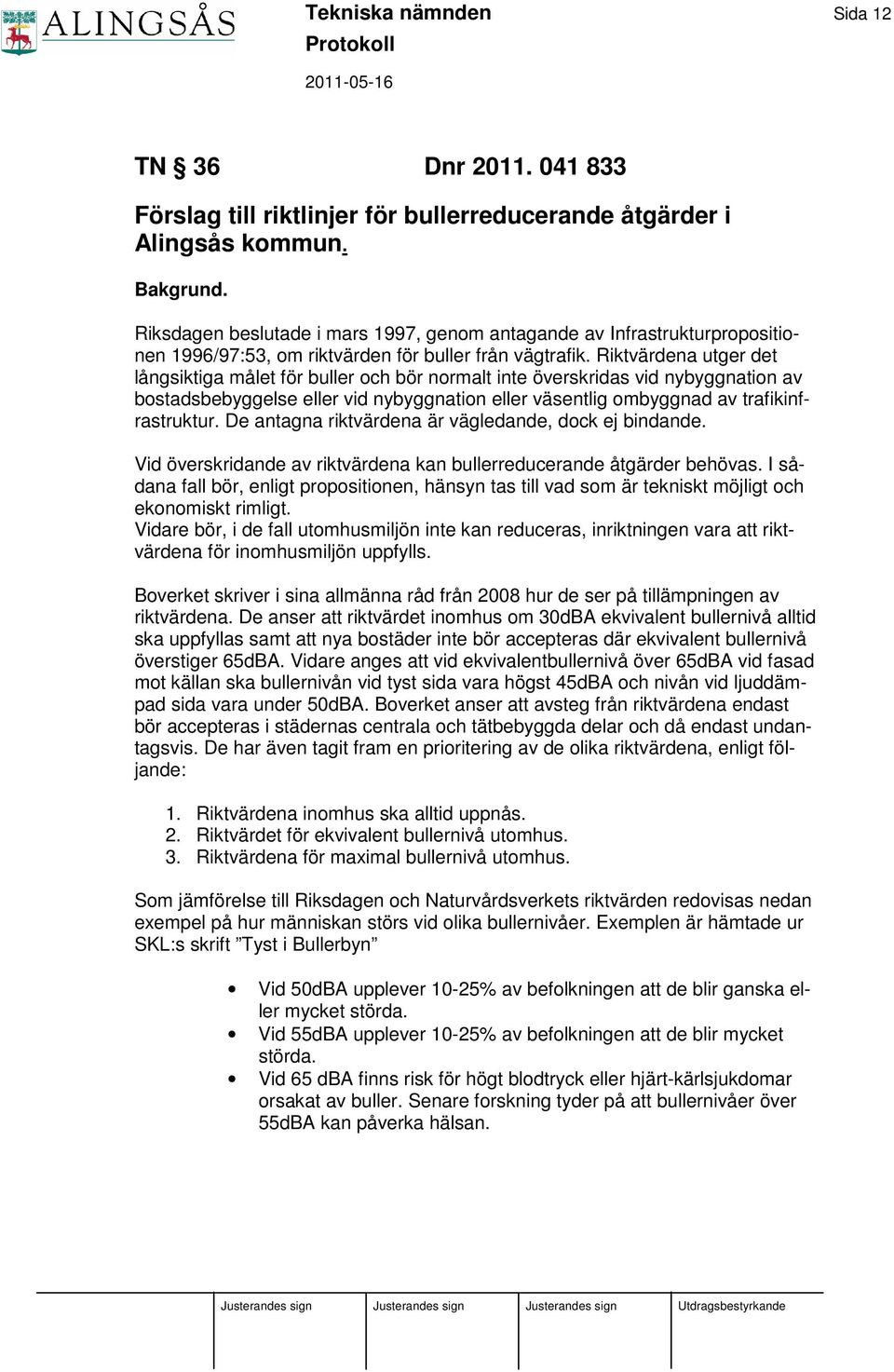 Riktvärdena utger det långsiktiga målet för buller och bör normalt inte överskridas vid nybyggnation av bostadsbebyggelse eller vid nybyggnation eller väsentlig ombyggnad av trafikinfrastruktur.